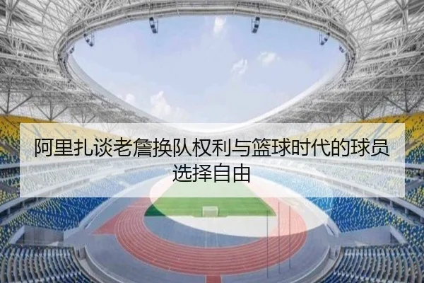 阿里扎谈老詹换队权利与篮球时代的球员选择自由