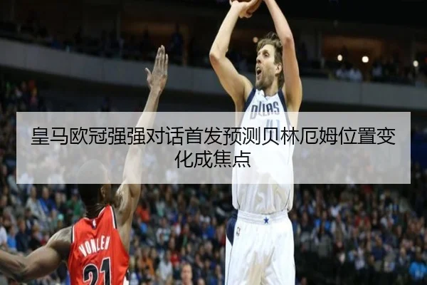 皇马欧冠强强对话首发预测贝林厄姆位置变化成焦点
